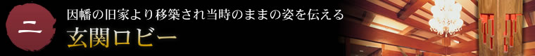 二.因幡の旧家より移築され当時のままの姿を伝える玄関ロビー